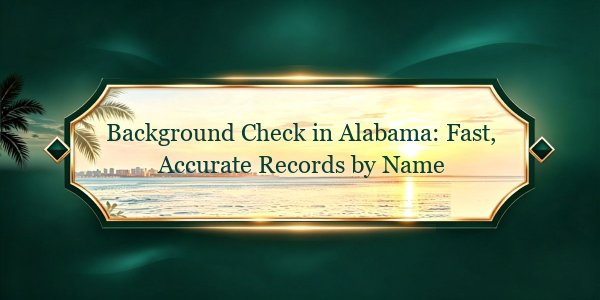Background Check in Alabama: Fast, Accurate Records by Name